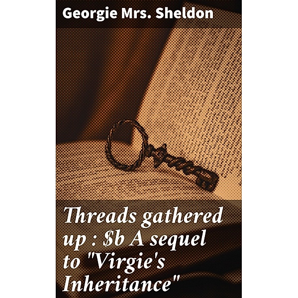 Threads gathered up : A sequel to Virgie's Inheritance, Georgie Sheldon