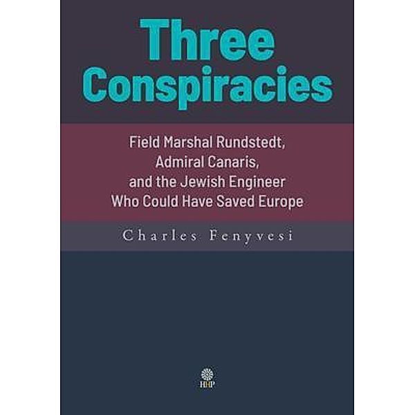 Three Conspiracies. Field Marshal Rundstedt, Admiral Canaris, and the Jewish Engineer Who Could Have Saved Europe, Charles Fenyvesi