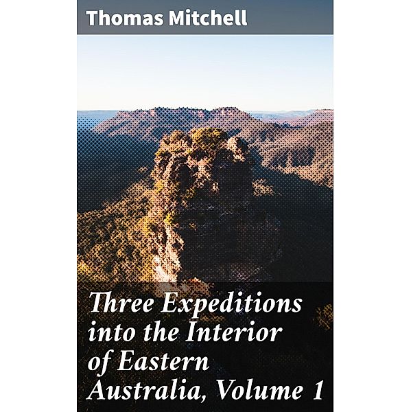 Three Expeditions into the Interior of Eastern Australia, Volume 1, Thomas Mitchell