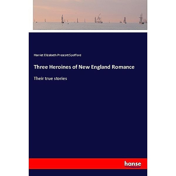 Three Heroines of New England Romance, Harriet Elizabeth Prescott Spofford