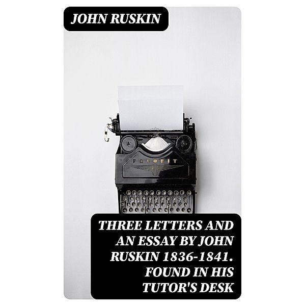 Three Letters and an Essay by John Ruskin 1836-1841. Found in his tutor's desk, John Ruskin