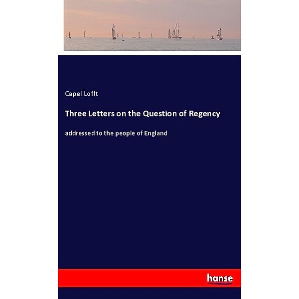 Three Letters on the Question of Regency, Capel Lofft