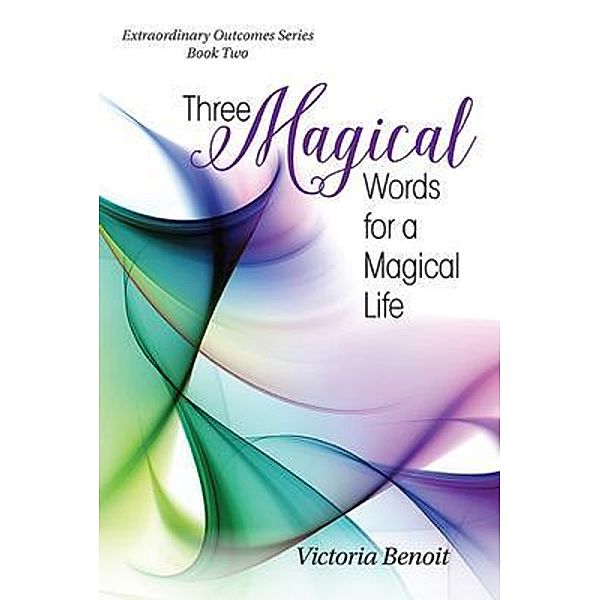 Three Magical Words for a Magical Life / Extraordinary Outcomes Publishing LLC, Victoria Benoit