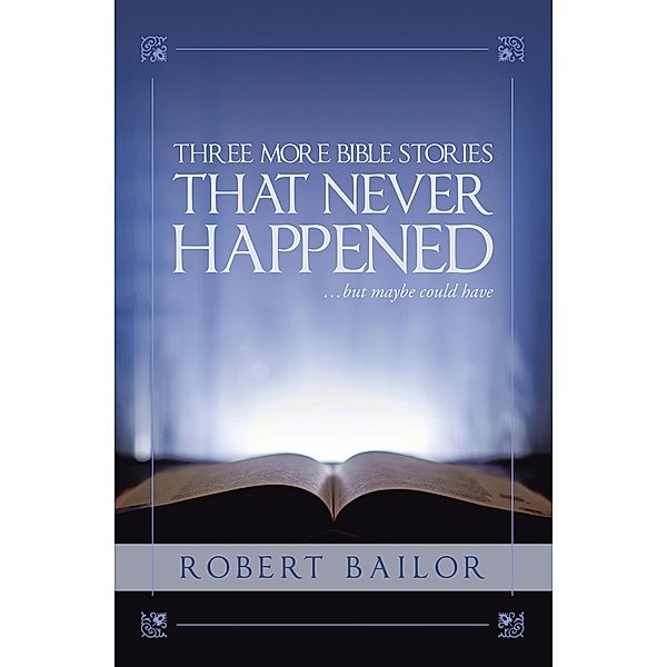 Three More Bible Stories That Never Happened...But Maybe Could Have, Robert Bailor