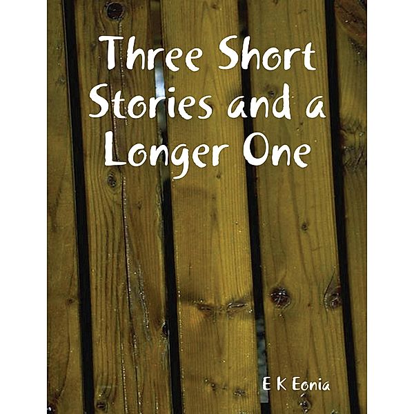 Three Short Stories and a Longer One, E K Eonia