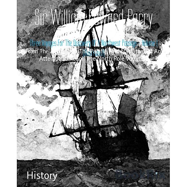 Three Voyages For The Discovery Of A Northwest Passage - Volume 1 (Illustrated), William Edward Parry