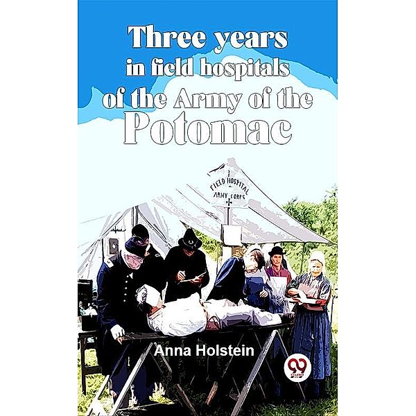 Three Years In Field Hospitals Of The Army Of The Potomac, Anna Holstein
