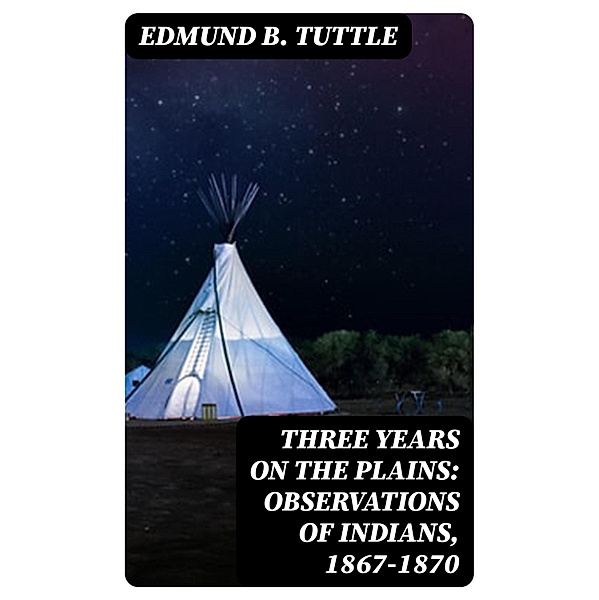 Three Years on the Plains: Observations of Indians, 1867-1870, Edmund B. Tuttle