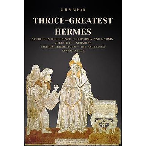 Thrice-Greatest Hermes: Studies in Hellenistic Theosophy and Gnosis Volume II.- Sermons / Alicia Editions, G. R. S. Mead