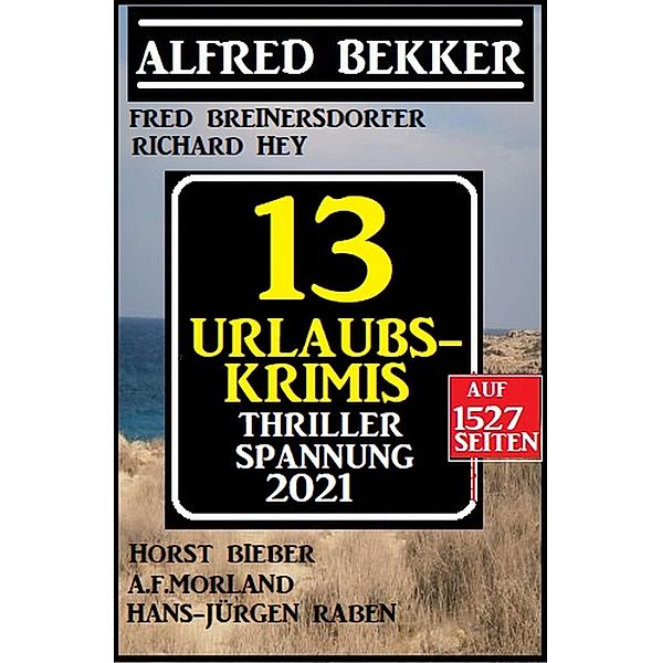 Thriller Spannung 2021: 13 Urlaubs-Krimis auf 1527 Seiten, Alfred Bekker, A. F. Morland, Fred Breinersdorfer, Horst Bieber, Richard Hey, Hans-Jürgen Raben