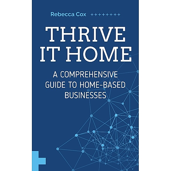 Thrive It Home: A Comprehensive Guide to Home-Based Businesses, Rebecca Cox