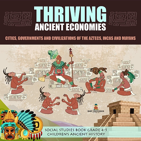 Thriving Ancient Economies : Cities, Governments and Civilizations of the Aztecs, Incas and Mayans | Social Studies Book Grade 4-5 | Children's Ancient History, Baby