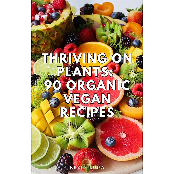 Thriving on Plants: 90 Organic Vegan Recipes, Kevin Luna