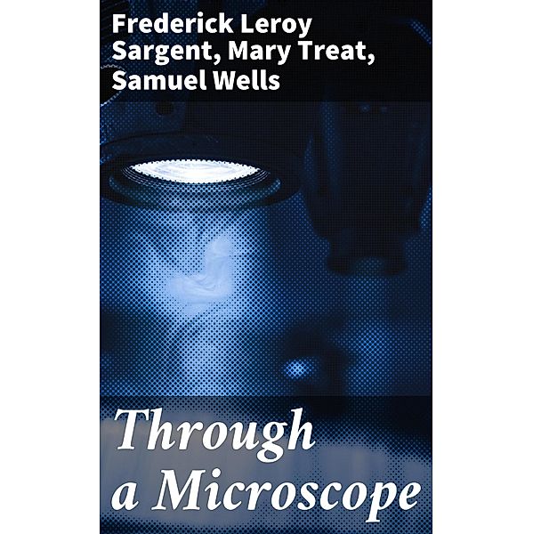 Through a Microscope, Mary Treat, Frederick Leroy Sargent, Samuel Wells