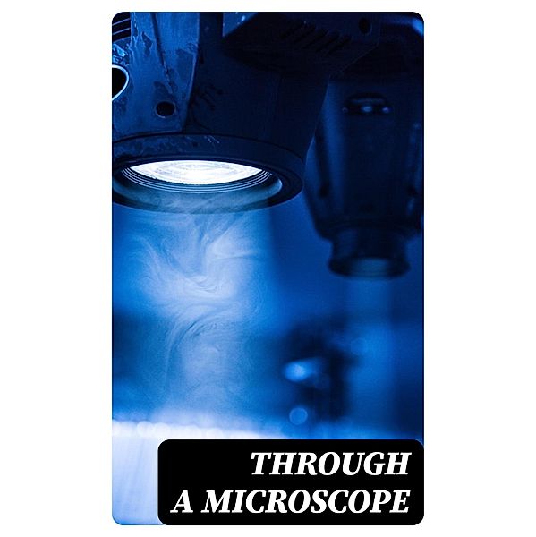 Through a Microscope, Frederick Leroy Sargent, Mary Treat, Samuel Wells