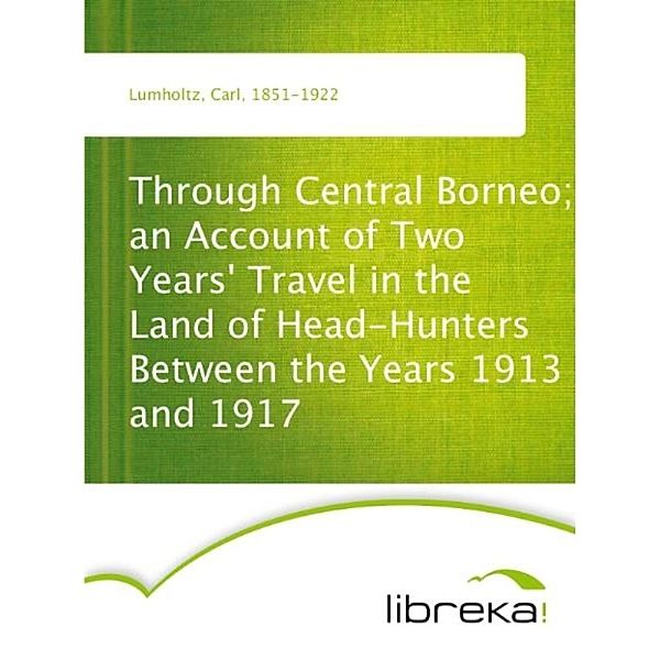 Through Central Borneo; an Account of Two Years' Travel in the Land of Head-Hunters Between the Years 1913 and 1917, Carl Lumholtz