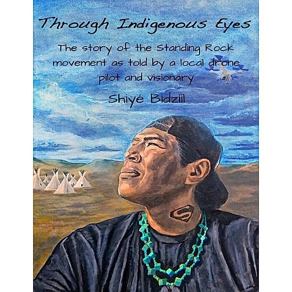 Through Indigenous Eyes - The Story of the Standing Rock Movement As Told By a Local Drone Pilot and Visionary, Shiyé Bidzííl