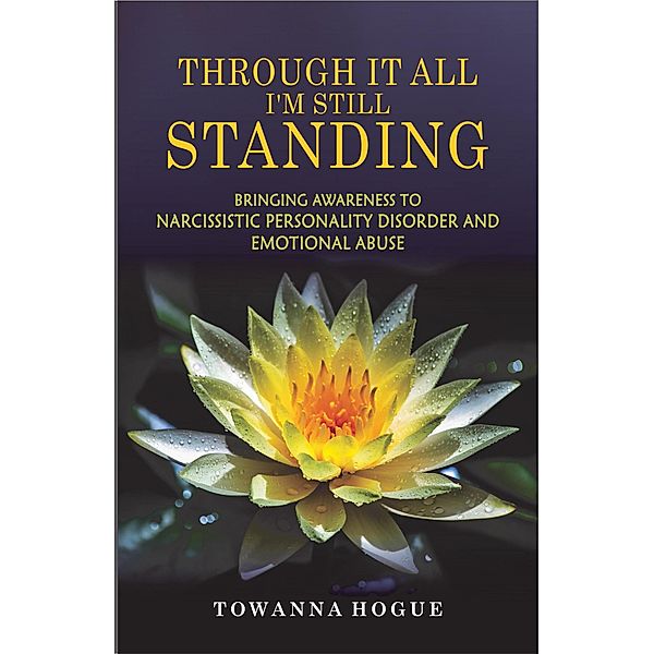 Through It All I'm Still Standing...Bringing Awareness To Narcissistic Personality Disorder And Emotional Abuse, Towanna Hogue