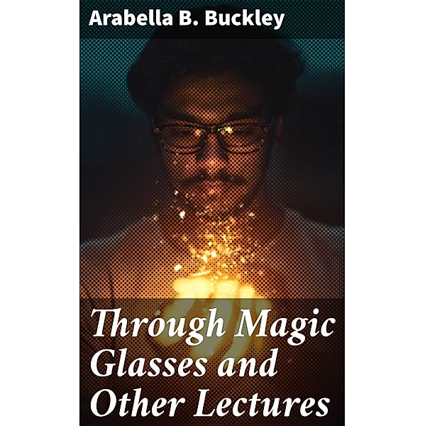 Through Magic Glasses and Other Lectures, Arabella B. Buckley