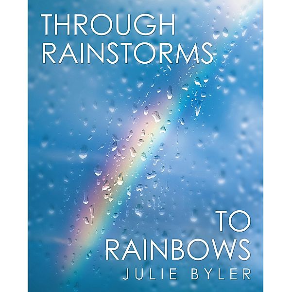 Through Rainstorms to Rainbows, Julie Byler