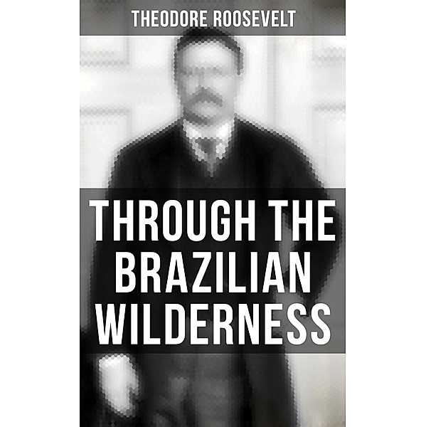 Through the Brazilian Wilderness, Theodore Roosevelt