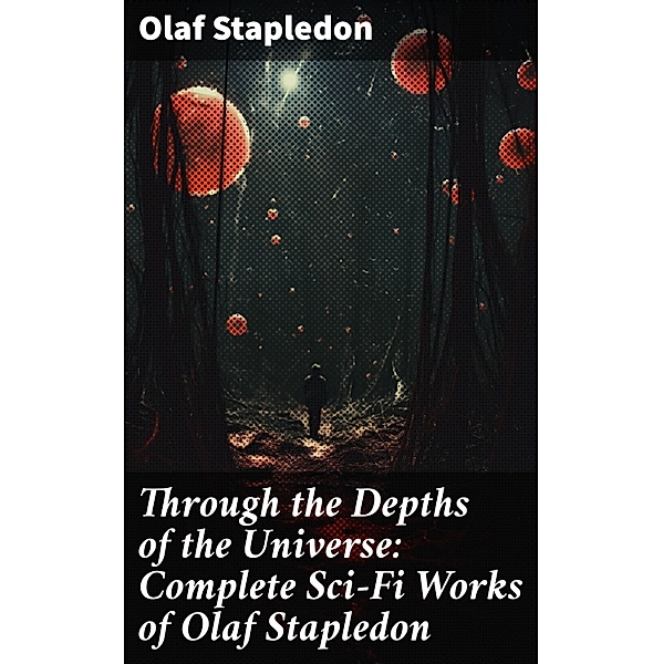 Through the Depths of the Universe: Complete Sci-Fi Works of Olaf Stapledon, Olaf Stapledon