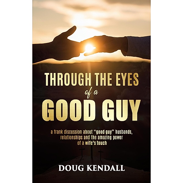 Through the Eyes of a Good Guy: a frank discussion about good guy husbands, relationships and the amazing power of a wife's touch, Doug Kendall