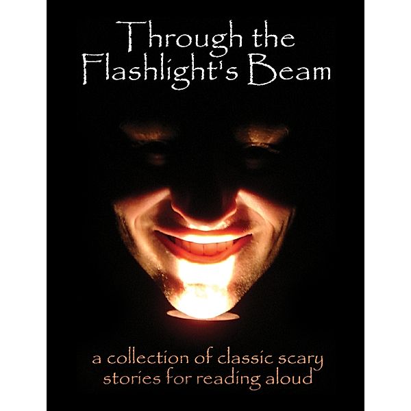 Through the Flashlight's Beam: A Collection of Classic Scary Stories for Reading Aloud, Edgar Allan Poe, Bram Stoker, Rudyard Kipling, Washington Irving, Mary Shelley, H. P. Lovecraft, H. G. Wells, Mary E. Wilkins Freeman, W.W. Jacobs