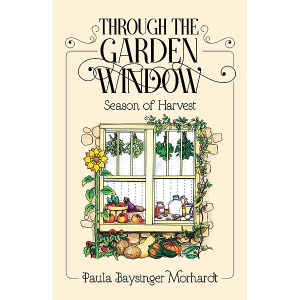 Through the Garden Window:  Seasons of Harvest / Through the Garden Window, Paula Baysinger Morhardt