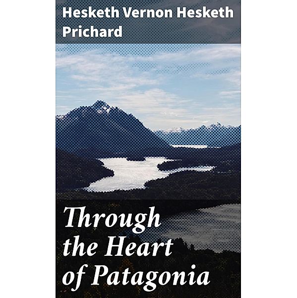 Through the Heart of Patagonia, Hesketh Vernon Hesketh Prichard