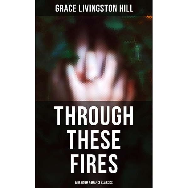 Through These Fires (Musaicum Romance Classics), Grace Livingston Hill