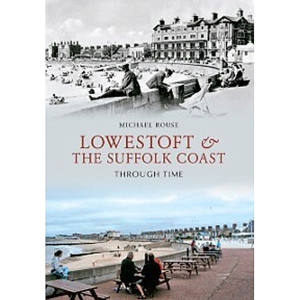 Through Time: Lowestoft & the Suffolk Coast Through Time, Michael Rouse