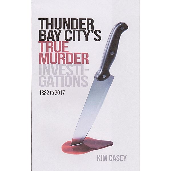 Thunder Bay City's True Murder Investigations 1882 to 2017, Kim Casey