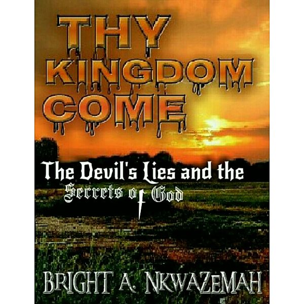 Thy Kingdom Come - The Devil's Lies and the Secrets of God., Bright A. Nkwazemah