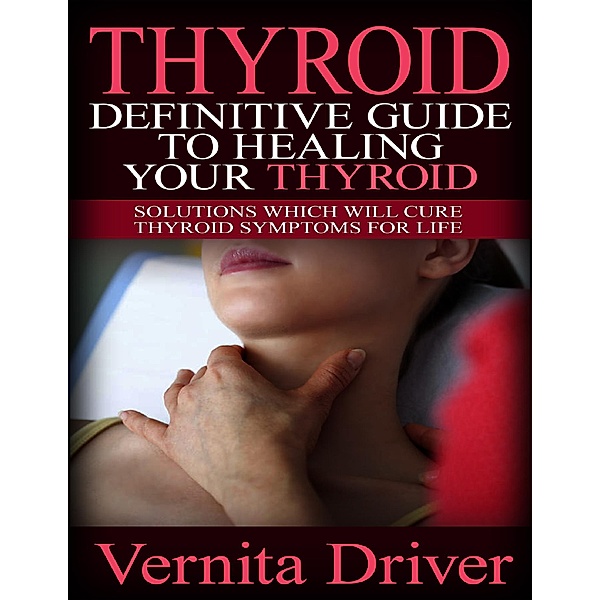 Thyroid: Definitive Guide to Healing Your Thyroid: Solutions Which Will Cure Thyroid Symptoms for Life, Vernita Driver