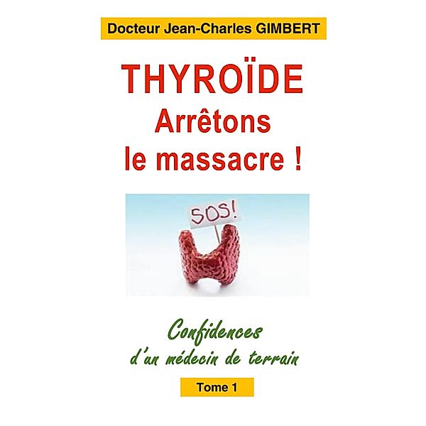Thyroïde: arrêtons le massacre ! / Confidences d'un médecin de terrain Bd.1, Jean-Charles Gimbert