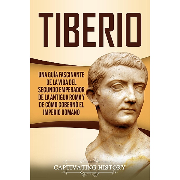 Tiberio: Una guía fascinante de la vida del segundo emperador de la antigua Roma y de cómo gobernó el Imperio romano, Captivating History