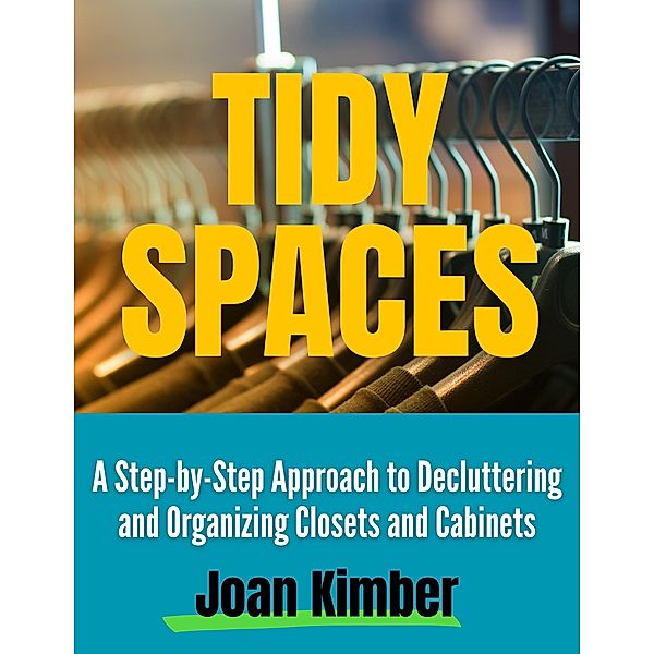 Tidy Spaces A Step-by-Step Approach to Decluttering and Organizing Closets and Cabinets, Joan Kimber