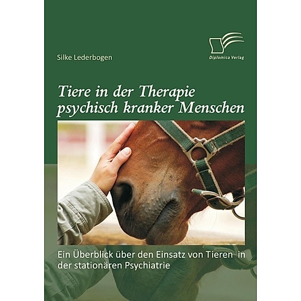 Tiere in der Therapie psychisch kranker Menschen: Ein Überblick über den Einsatz von Tieren in der stationären Psychiatrie, Silke Lederbogen