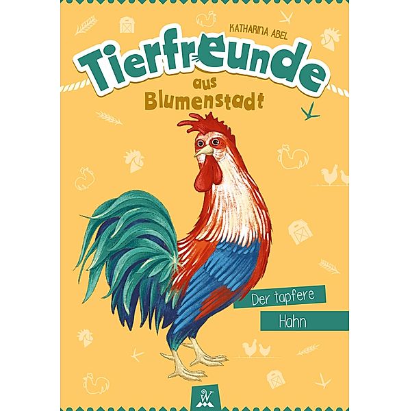 Tierfreunde aus Blumenstadt : Der tapfere Hahn / Tierfreunde aus Blumenstadt Bd.5, Katharina Abel