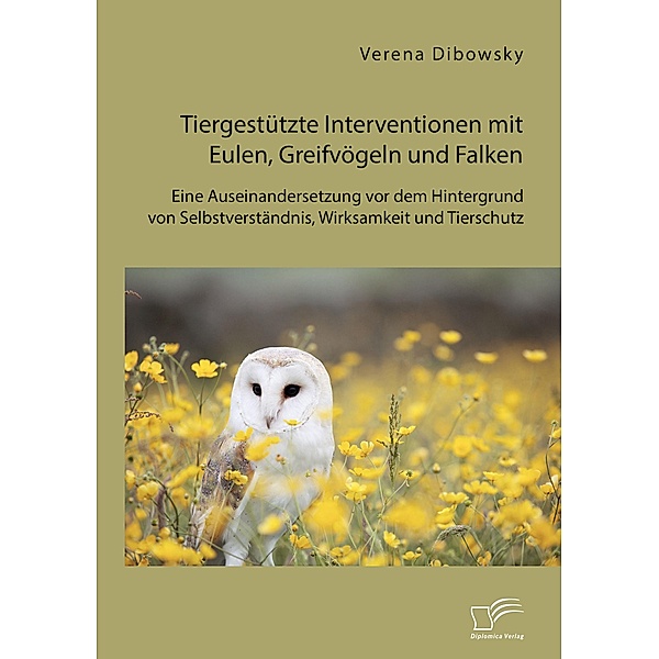 Tiergestützte Interventionen mit Eulen, Greifvögeln und Falken: Eine Auseinandersetzung vor dem Hintergrund von Selbstverständnis, Wirksamkeit und Tierschutz, Verena Dibowsky