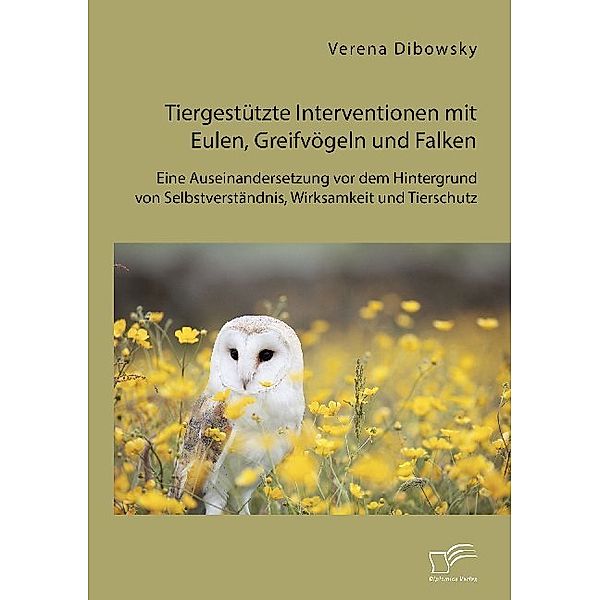 Tiergestützte Interventionen mit Eulen, Greifvögeln und Falken: Eine Auseinandersetzung vor dem Hintergrund von Selbstverständnis, Wirksamkeit und Tierschutz, Verena Dibowsky