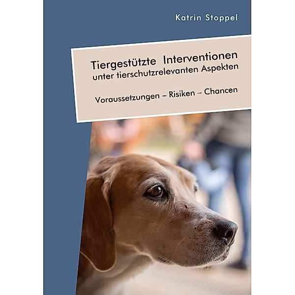 Tiergestützte Interventionen unter tierschutzrelevanten Aspekten. Voraussetzungen - Risiken - Chancen, Katrin Stoppel