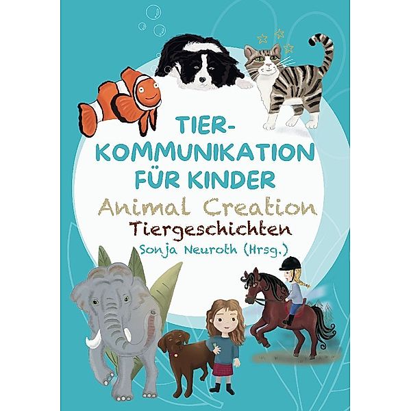 Tierkommunikation für Kinder: Animal Creation Tiergeschichten, Sonja Neuroth, Regina Kubik, Romana Rohrer, Birgit Huber, Madlene Fischer, Sandra Spinnraths, Alina Staudt, Evelyn Bubeck