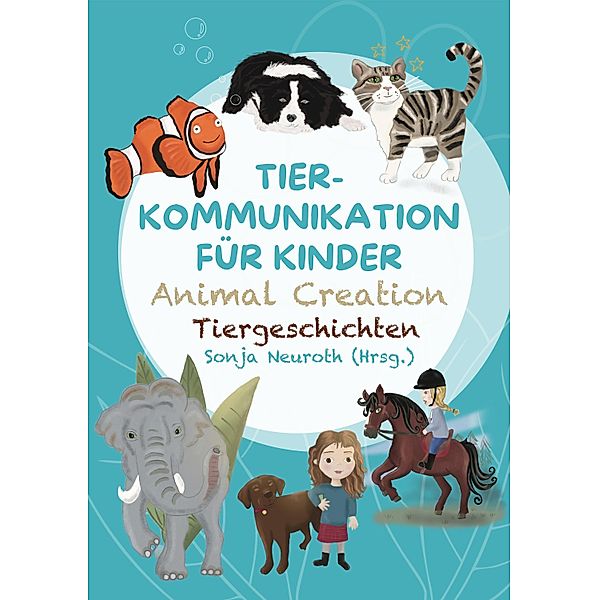 Tierkommunikation für Kinder: Animal Creation Tiergeschichten, Sonja Neuroth, Regina Kubik, Romana Rohrer, Birgit Huber, Evelyn Bubeck, Madlene Fischer, Sandra Spinnraths, Alina Staudt