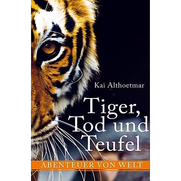 Tiger, Tod und Teufel. Abenteuer von Welt, Kai Althoetmar