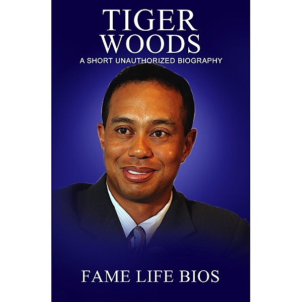 Tiger Woods A Short Unauthorized Biography, Fame Life Bios