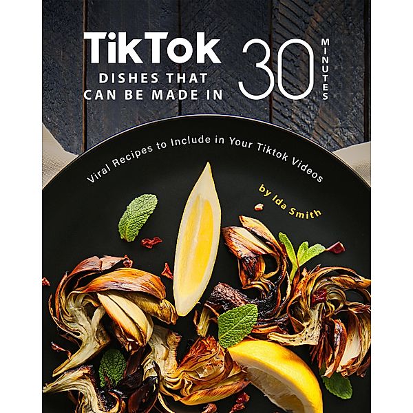 Tiktok Dishes That Can Be Made In 30 Minutes: Viral Recipes to Include in Your Tiktok Videos, Ida Smith