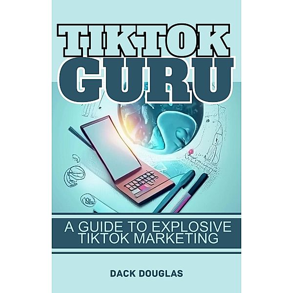 TikTok Guru: A Guide To Explosive TikTok Marketing, Dack Douglas