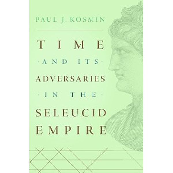 Time and Its Adversaries in the Seleucid Empire, Kosmin Paul J. Kosmin